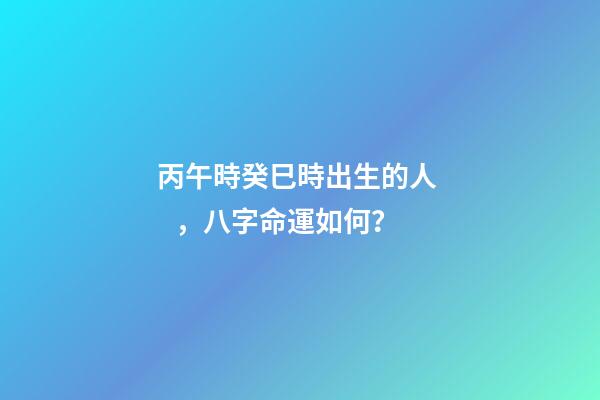 丙午時癸巳時出生的人，八字命運如何？